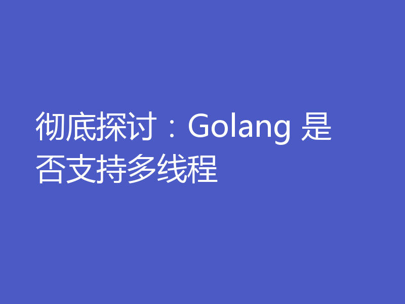 彻底探讨：Golang 是否支持多线程