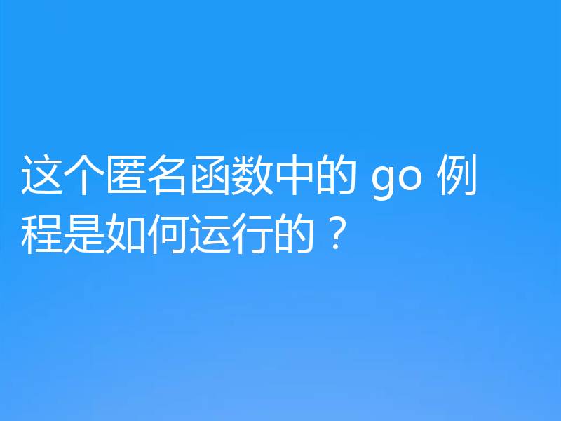 这个匿名函数中的 go 例程是如何运行的?