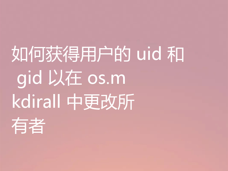 如何获得用户的 uid 和 gid 以在 os.mkdirall 中更改所有者