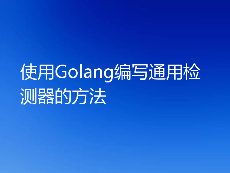 使用Golang编写通用检测器的方法