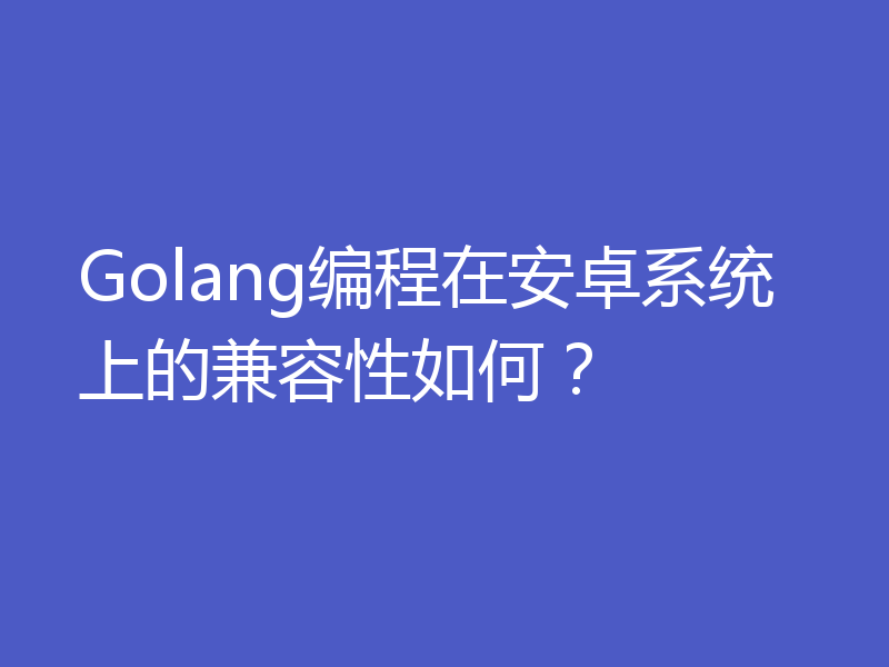 Golang编程在安卓系统上的兼容性如何?