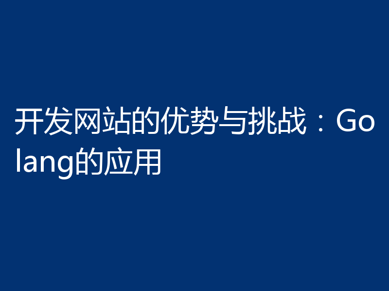 开发网站的优势与挑战:Golang的应用