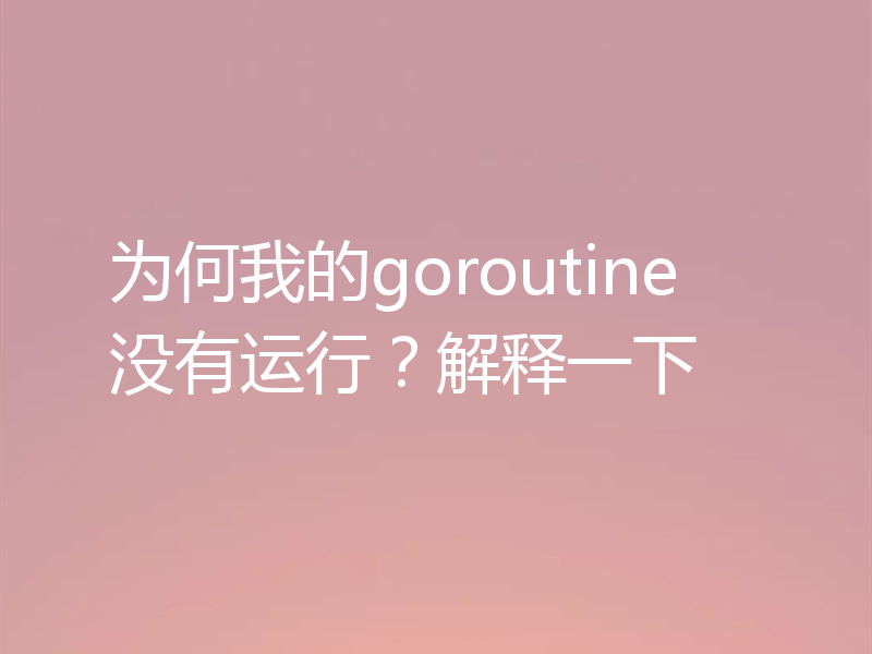 为何我的goroutine没有运行?解释一下