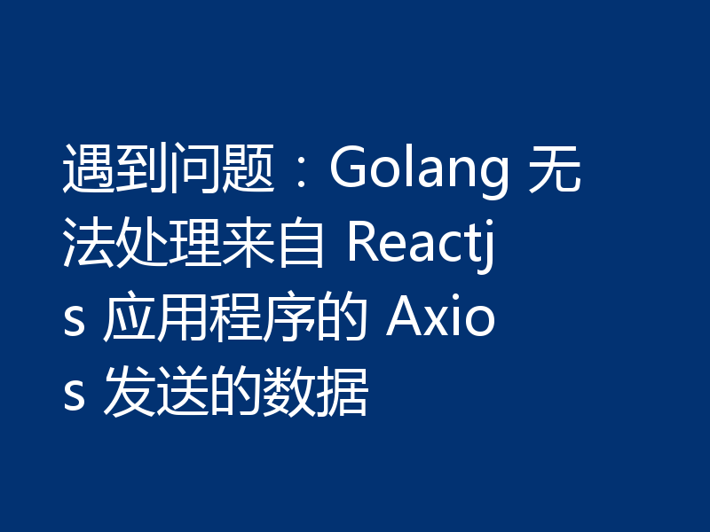 遇到问题:Golang 无法处理来自 Reactjs 应用程序的 Axios 发送的数据