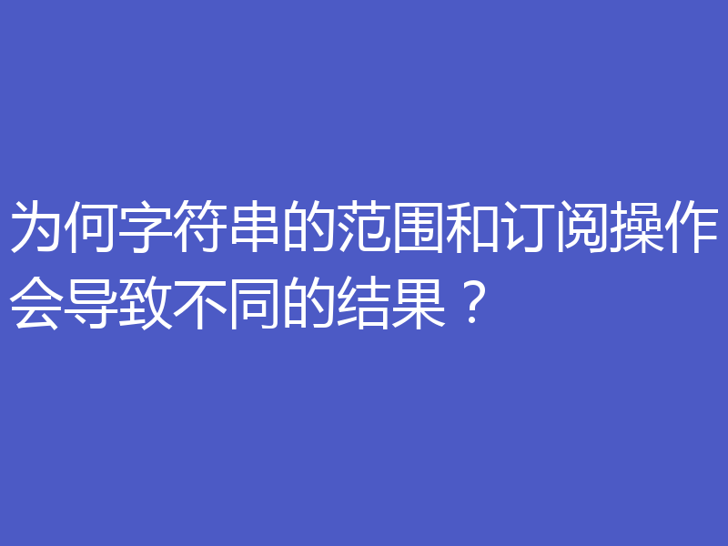 为何字符串的范围和订阅操作会导致不同的结果?
