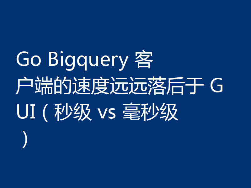 Go Bigquery 客户端的速度远远落后于 GUI(秒级 vs 毫秒级)