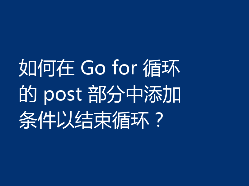 如何在 Go for 循环的 post 部分中添加条件以结束循环?
