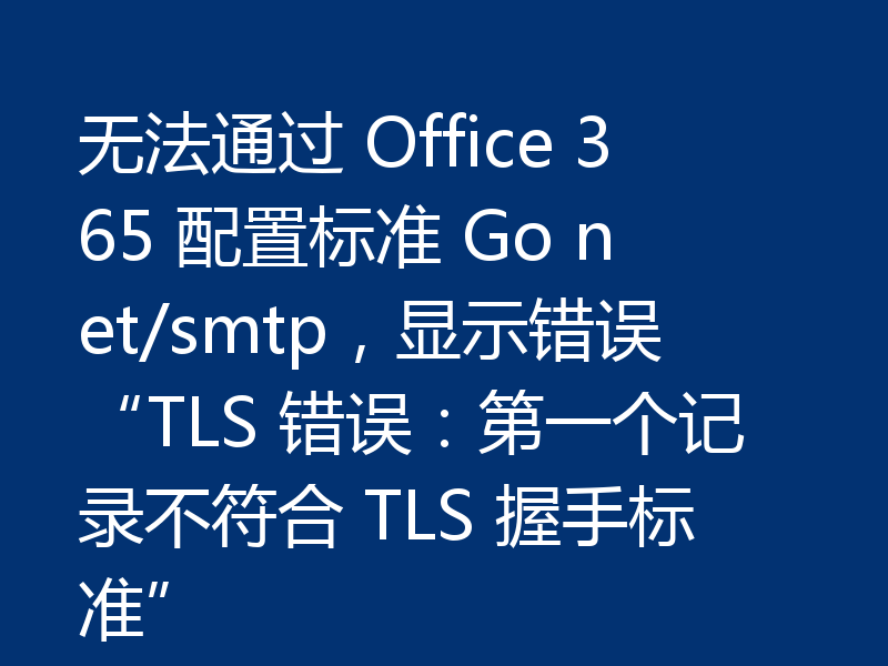 无法通过 Office 365 配置标准 Go net/smtp,显示错误“TLS 错误:第一个记录不符合 TLS 握手标准”