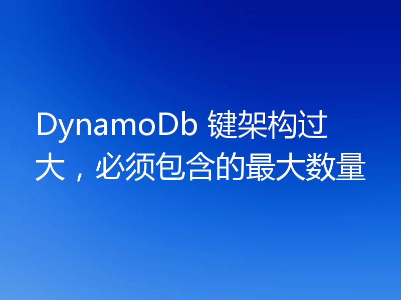 DynamoDb 键架构过大,必须包含的最大数量