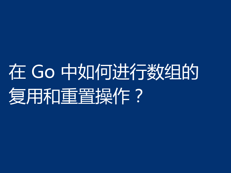 在 Go 中如何进行数组的复用和重置操作?
