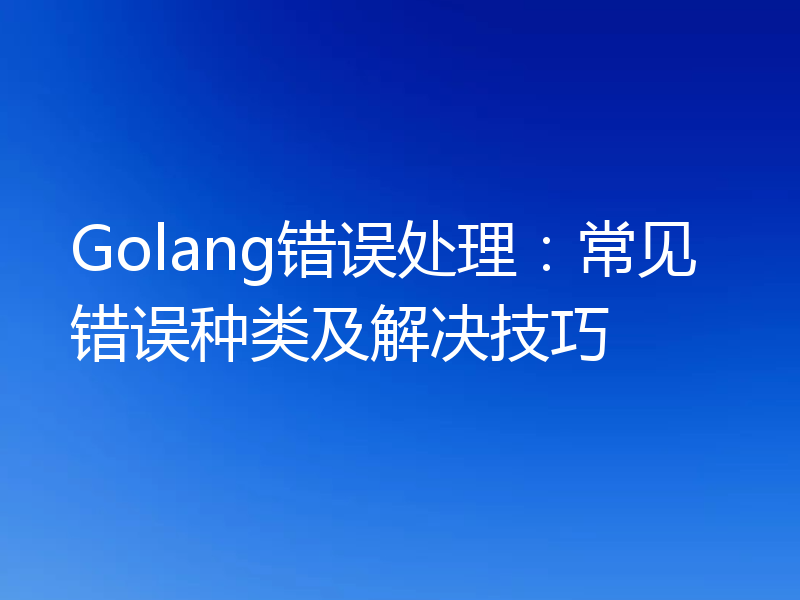 Golang错误处理:常见错误种类及解决技巧