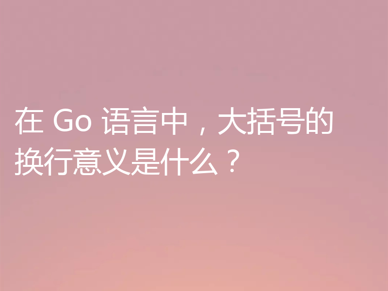 在 Go 语言中,大括号的换行意义是什么?