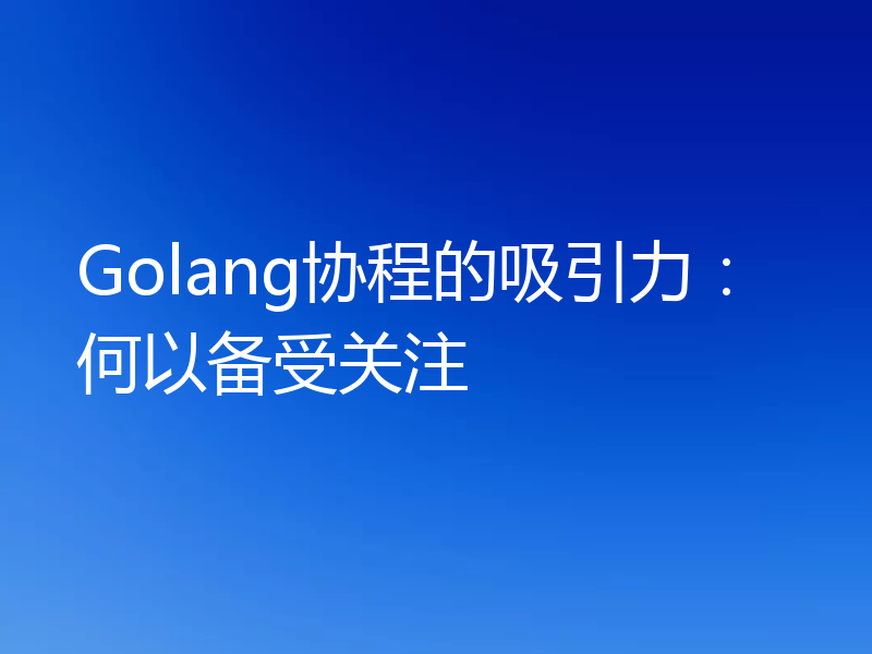 Golang协程的吸引力:何以备受关注