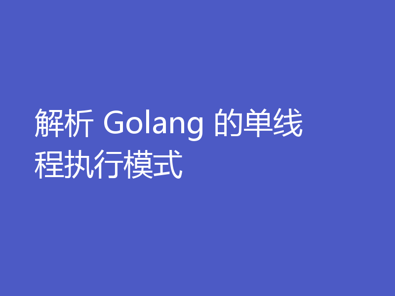 解析 Golang 的单线程执行模式