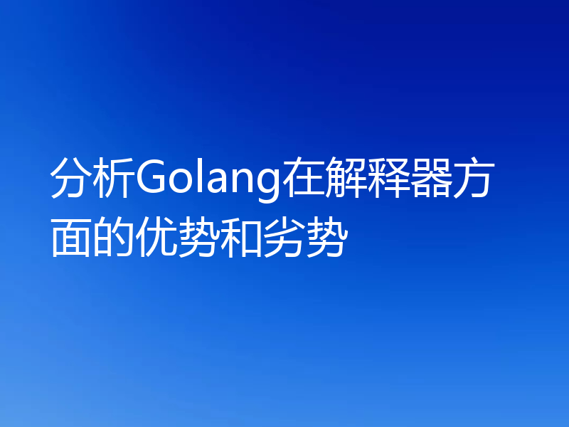 分析Golang在解释器方面的优势和劣势