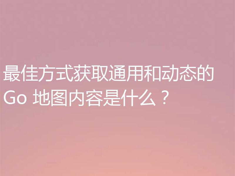 最佳方式获取通用和动态的 Go 地图内容是什么?