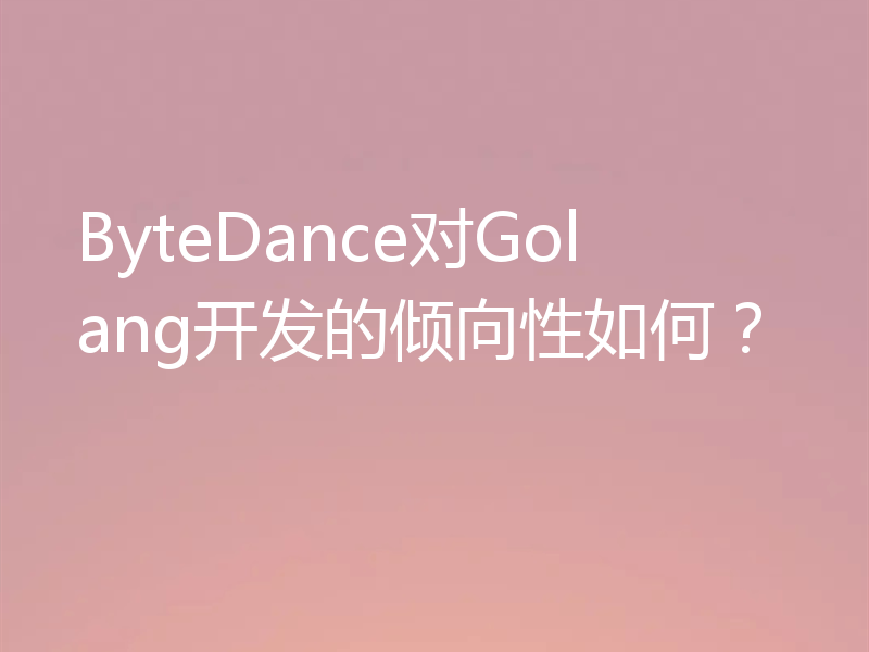 ByteDance对Golang开发的倾向性如何?