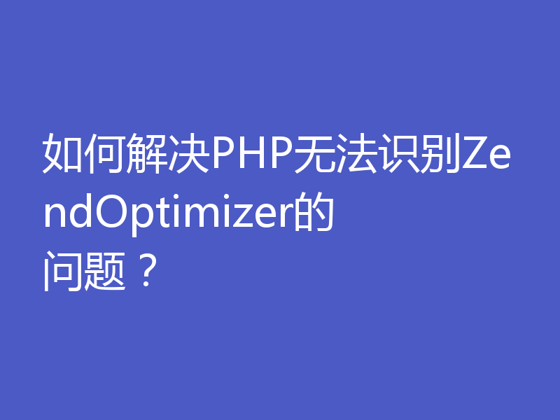 如何解决PHP无法识别ZendOptimizer的问题?