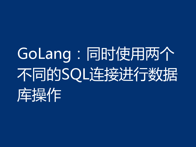 GoLang:同时使用两个不同的SQL连接进行数据库操作