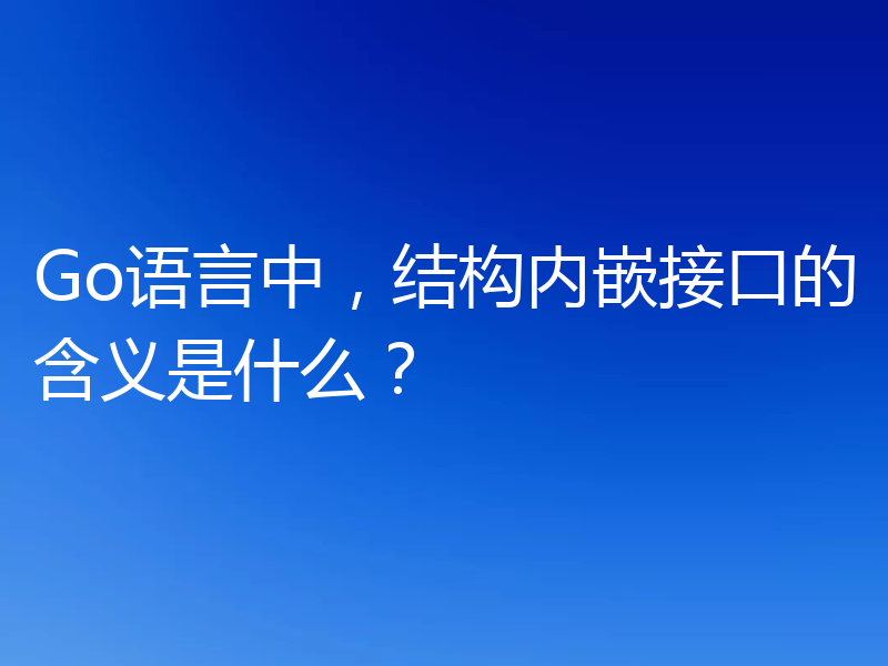 Go语言中,结构内嵌接口的含义是什么?