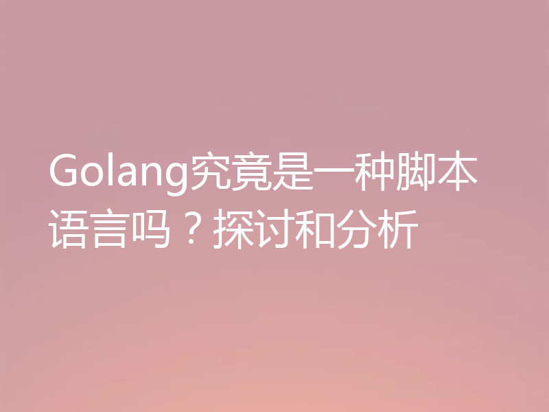 Golang究竟是一种脚本语言吗?探讨和分析