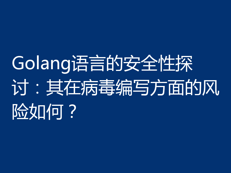 Golang语言的安全性探讨:其在病毒编写方面的风险如何?