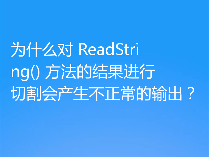 为什么对 ReadString() 方法的结果进行切割会产生不正常的输出?
