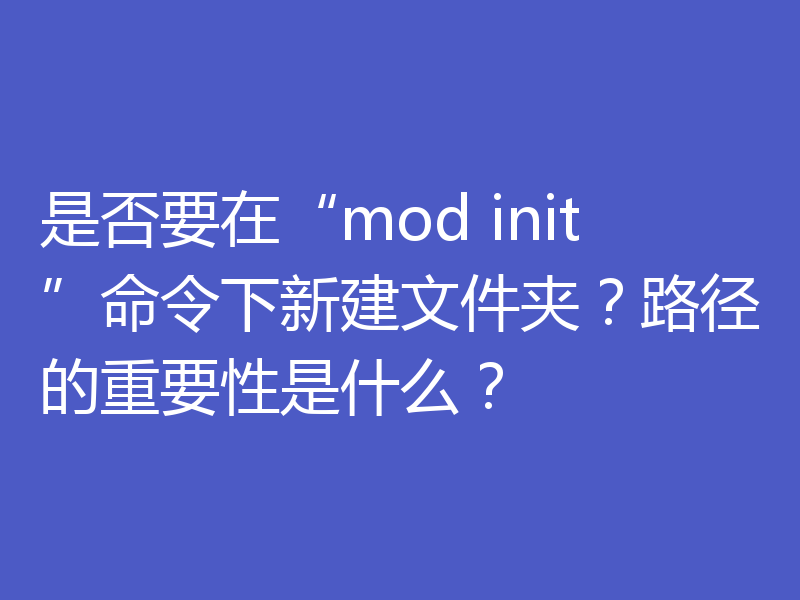 是否要在“mod init”命令下新建文件夹?路径的重要性是什么?