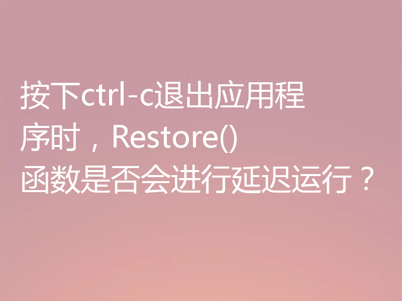 按下ctrl-c退出应用程序时,Restore()函数是否会进行延迟运行?