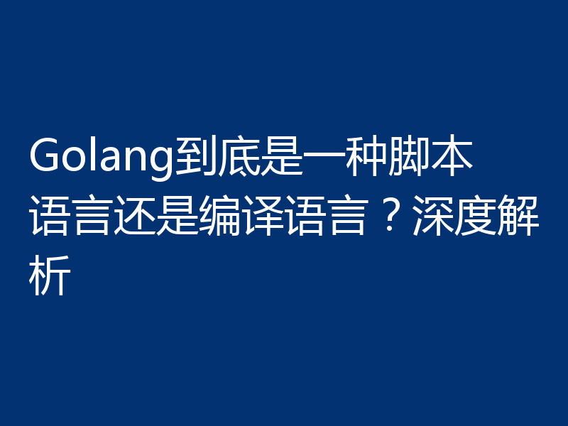Golang到底是一种脚本语言还是编译语言?深度解析
