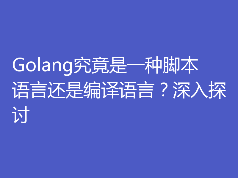 Golang究竟是一种脚本语言还是编译语言?深入探讨