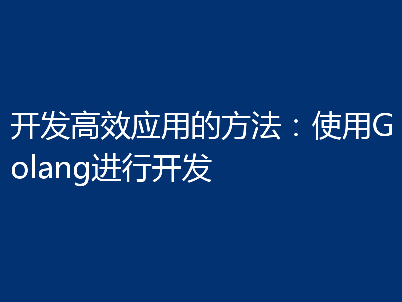 开发高效应用的方法:使用Golang进行开发