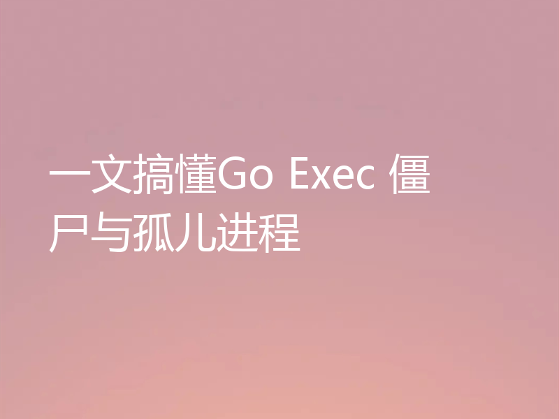 一文搞懂Go Exec 僵尸与孤儿进程
