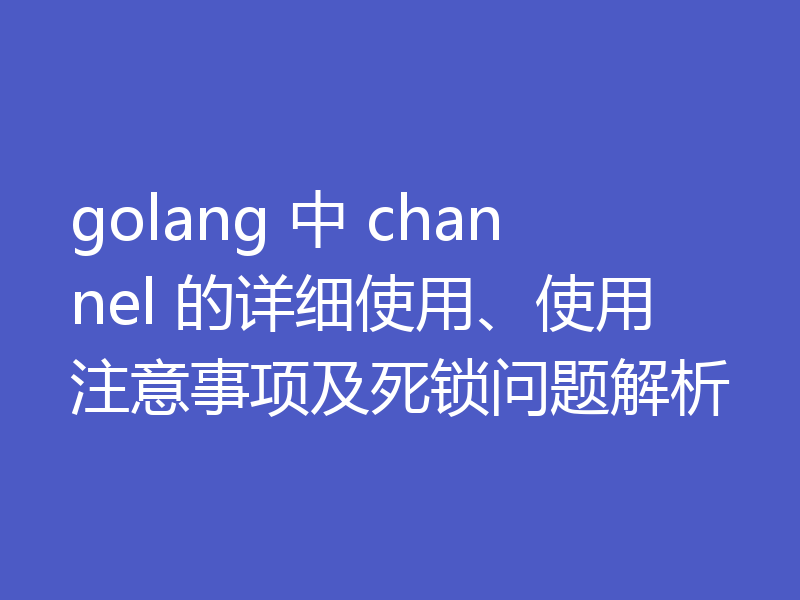 golang 中 channel 的详细使用、使用注意事项及死锁问题解析