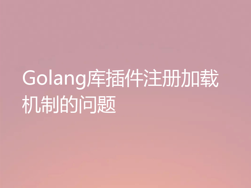 Golang库插件注册加载机制的问题