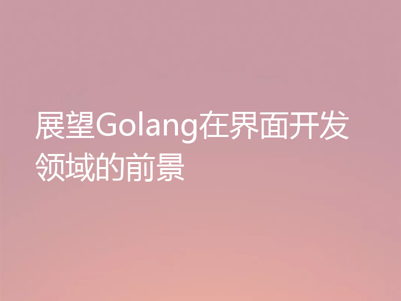 展望Golang在界面开发领域的前景
