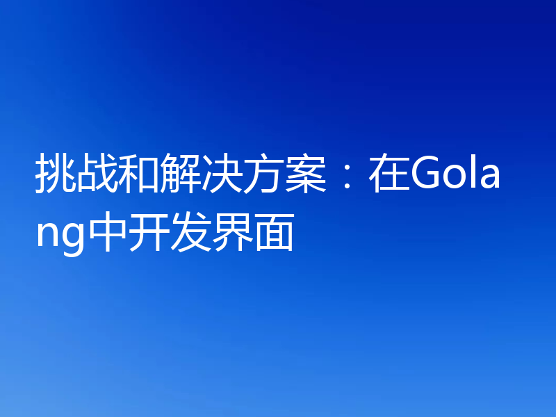 挑战和解决方案:在Golang中开发界面