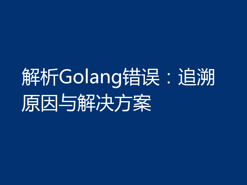 解析Golang错误:追溯原因与解决方案