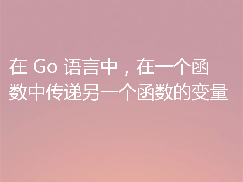 在 Go 语言中,在一个函数中传递另一个函数的变量
