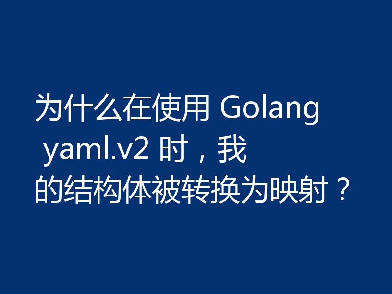 为什么在使用 Golang yaml.v2 时,我的结构体被转换为映射?