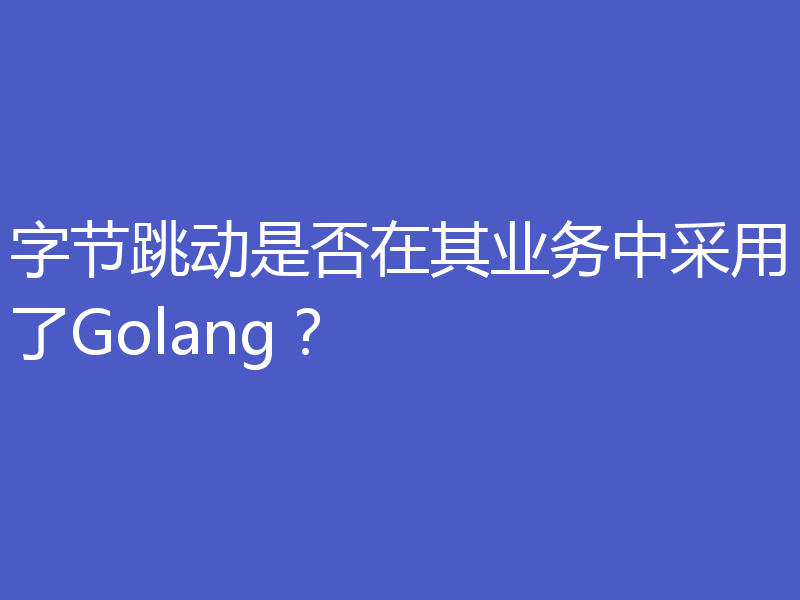 字节跳动是否在其业务中采用了Golang?