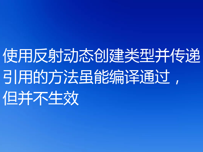 使用反射动态创建类型并传递引用的方法虽能编译通过,但并不生效