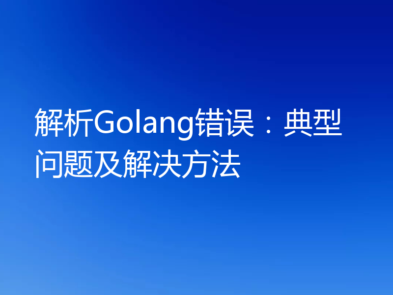 解析Golang错误:典型问题及解决方法