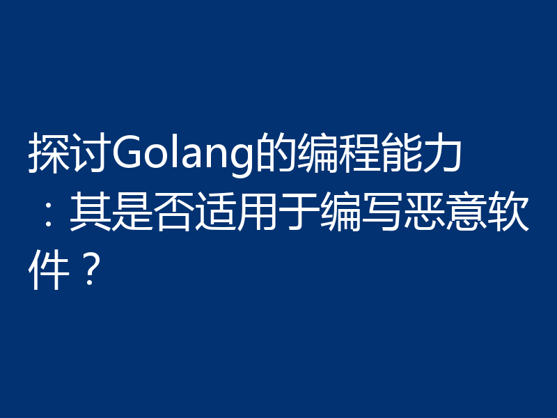 探讨Golang的编程能力:其是否适用于编写恶意软件?