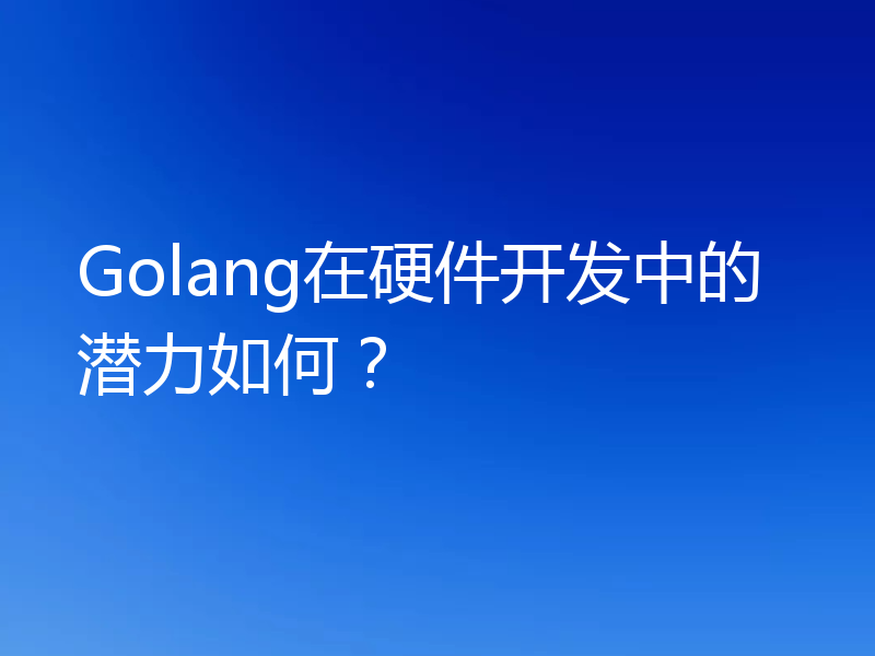 Golang在硬件开发中的潜力如何?