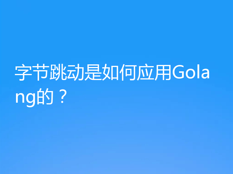 字节跳动是如何应用Golang的?