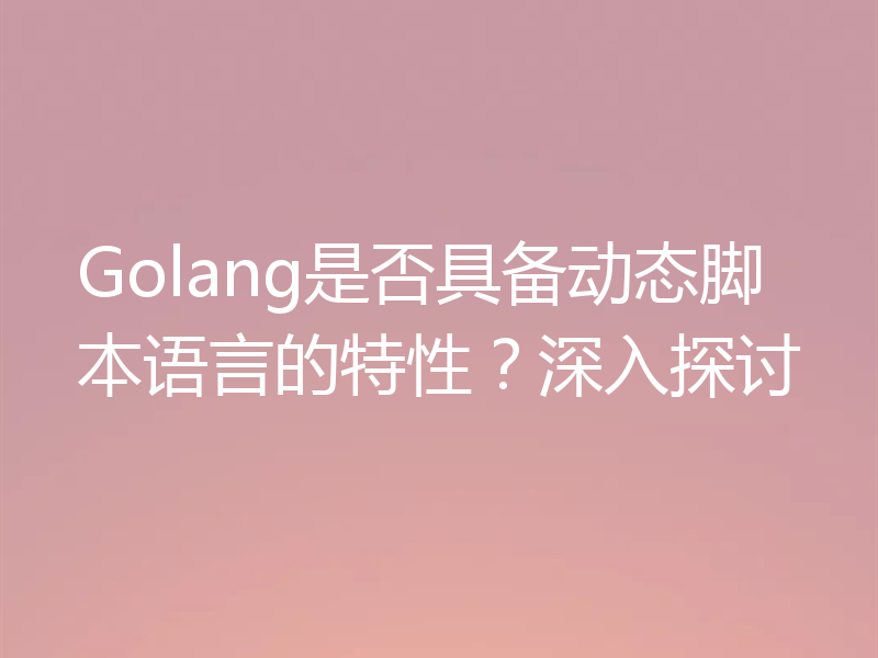 Golang是否具备动态脚本语言的特性?深入探讨