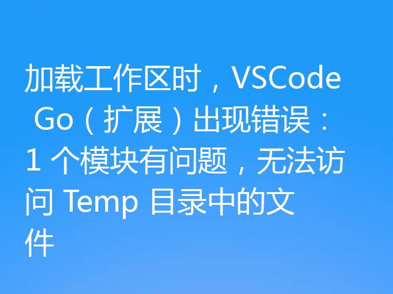 加载工作区时,VSCode Go(扩展)出现错误:1 个模块有问题,无法访问 Temp 目录中的文件