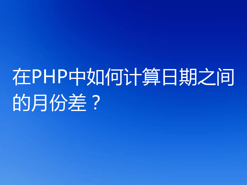 在PHP中如何计算日期之间的月份差?