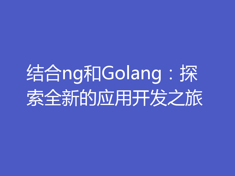 结合ng和Golang:探索全新的应用开发之旅